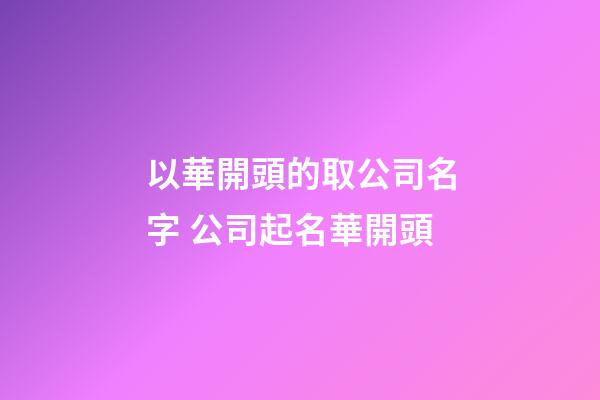 以華開頭的取公司名字 公司起名華開頭-第1張-公司起名-玄機派